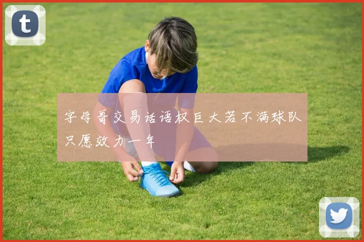 字母哥交易话语权巨大若不满球队只愿效力一年