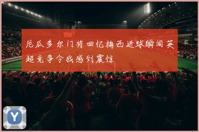 厄瓜多尔门将回忆梅西进球瞬间英超竞争令我感到震惊