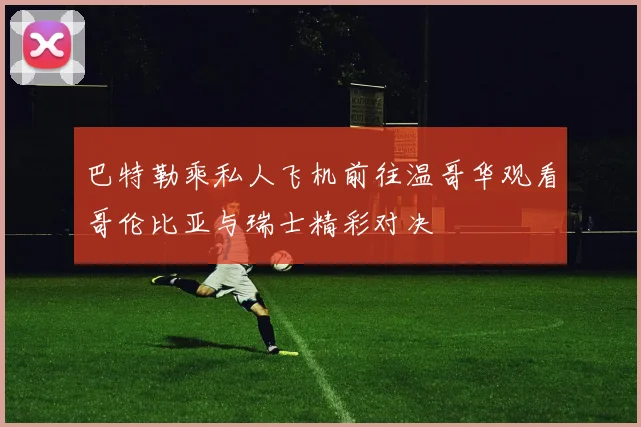 巴特勒乘私人飞机前往温哥华观看哥伦比亚与瑞士精彩对决
