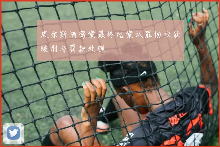 皮尔斯酒驾案最终结案认罪协议获缓刑与罚款处理