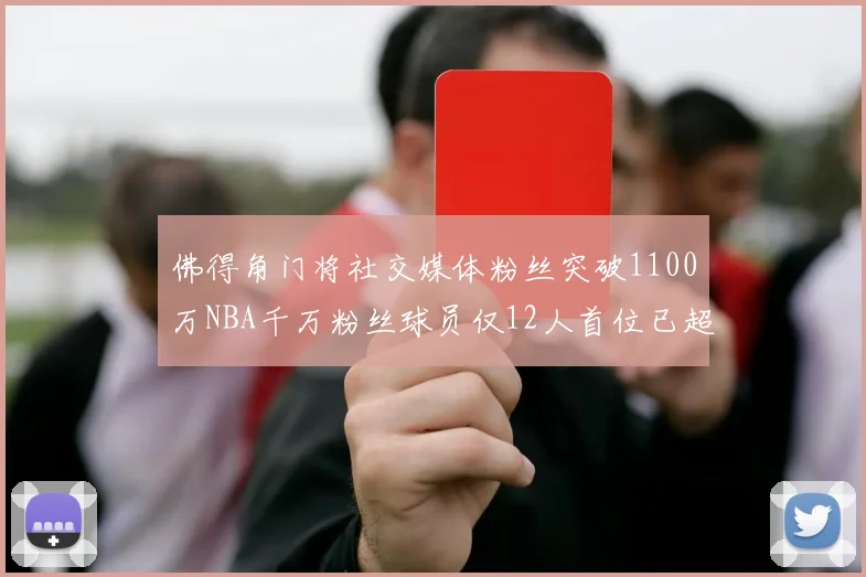佛得角门将社交媒体粉丝突破1100万NBA千万粉丝球员仅12人首位已超亿