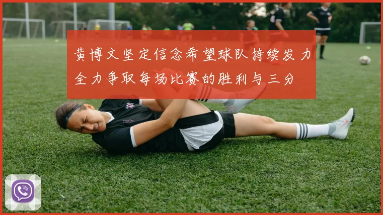 黄博文坚定信念希望球队持续发力全力争取每场比赛的胜利与三分