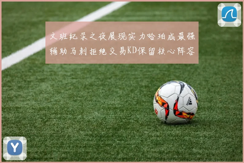 文班纪录之夜展现实力哈珀成最强辅助马刺拒绝交易KD保留核心阵容