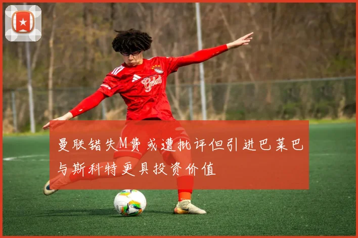 曼联错失M费或遭批评但引进巴莱巴与斯科特更具投资价值
