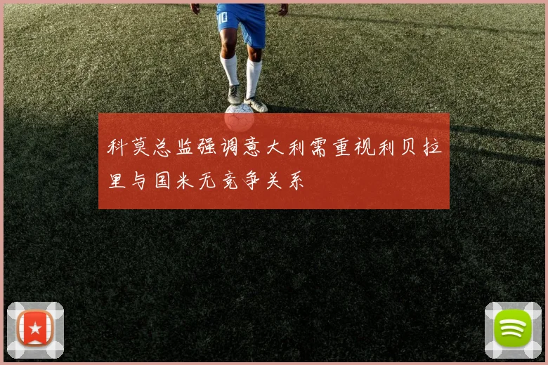 科莫总监强调意大利需重视利贝拉里与国米无竞争关系