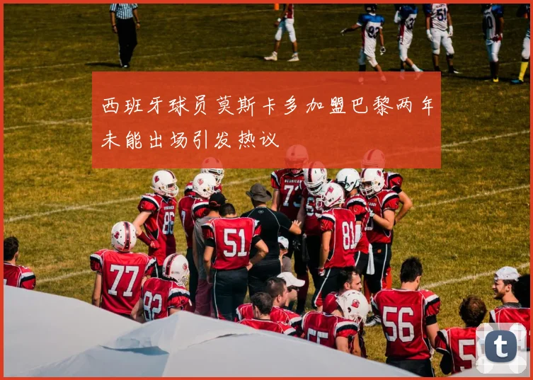 西班牙球员莫斯卡多加盟巴黎两年未能出场引发热议
