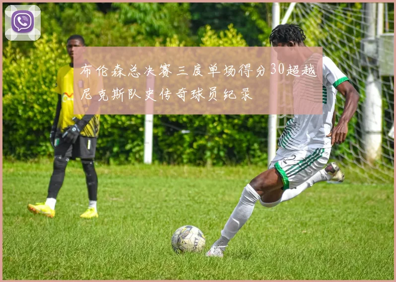 布伦森总决赛三度单场得分30超越尼克斯队史传奇球员纪录