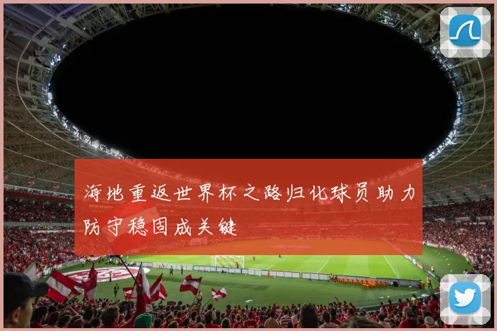 海地重返世界杯之路归化球员助力防守稳固成关键