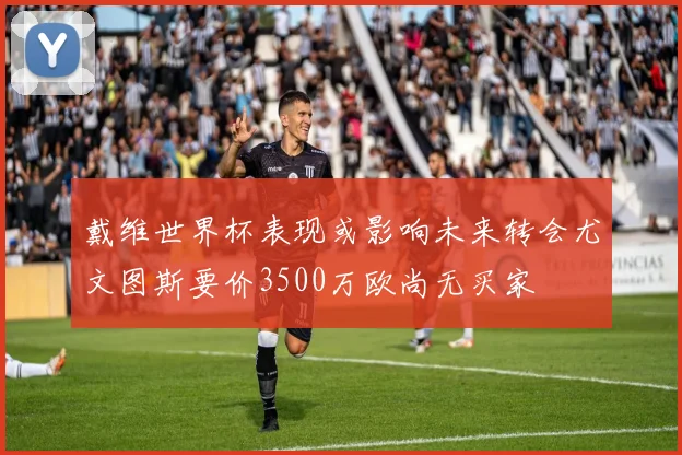 戴维世界杯表现或影响未来转会尤文图斯要价3500万欧尚无买家