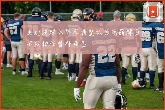麦迪谈球队阵容调整认为高薪球员不应担任替补角色