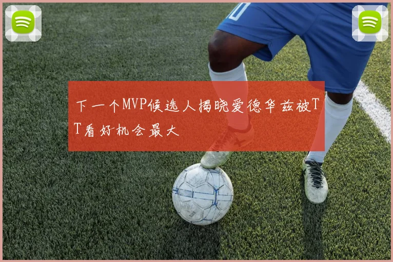 下一个MVP候选人揭晓爱德华兹被TT看好机会最大