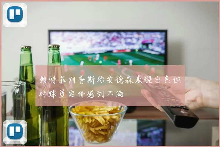 赖特菲利普斯称安德森表现出色但对球员定价感到不满
