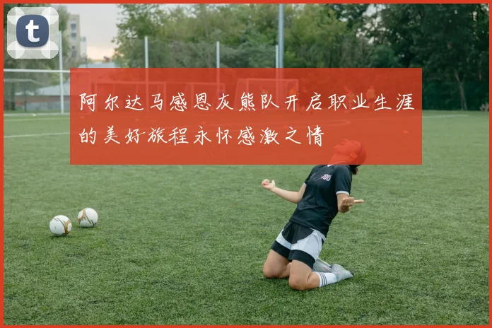 阿尔达马感恩灰熊队开启职业生涯的美好旅程永怀感激之情