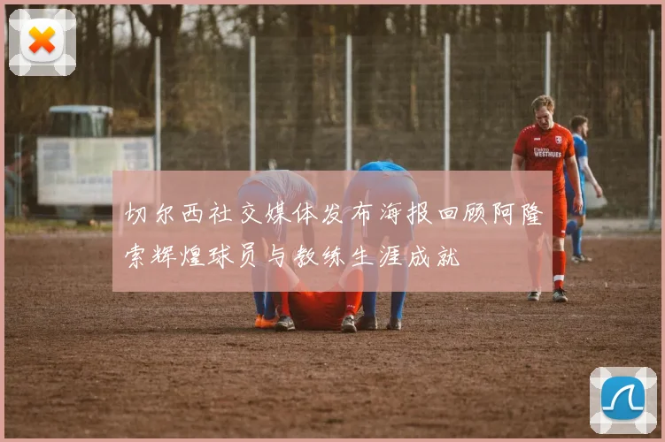 切尔西社交媒体发布海报回顾阿隆索辉煌球员与教练生涯成就