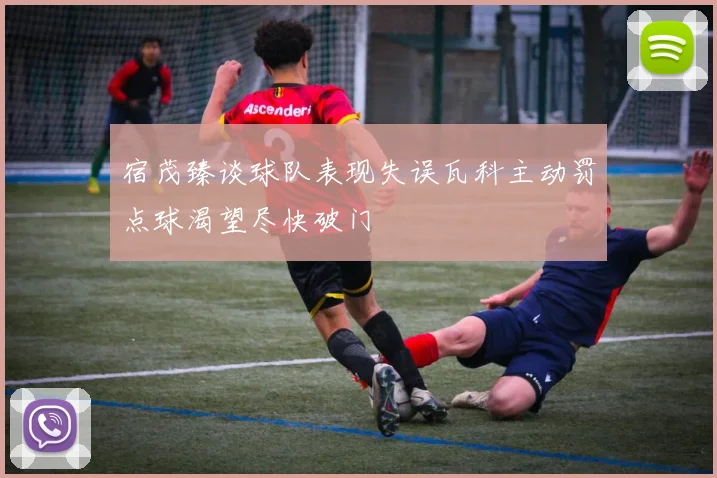 宿茂臻谈球队表现失误瓦科主动罚点球渴望尽快破门