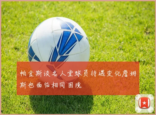 帕金斯谈名人堂球员待遇变化詹姆斯也面临相同困境