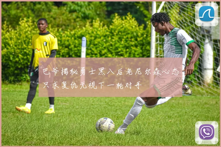 巴爷揭秘勇士黑八后老尼尔森心态只求复仇无视下一轮对手