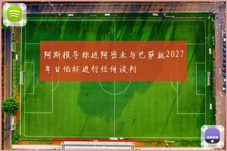 阿斯报导称迈阿密未与巴萨就2027年甘伯杯进行任何谈判