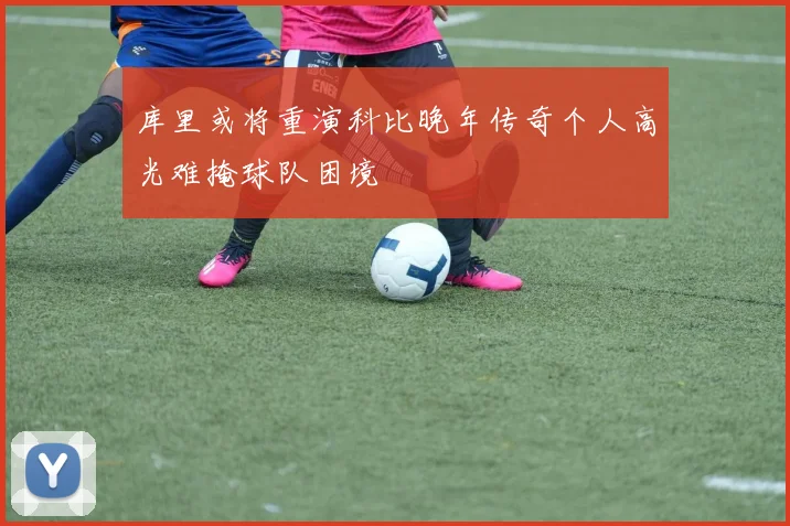 库里或将重演科比晚年传奇个人高光难掩球队困境
